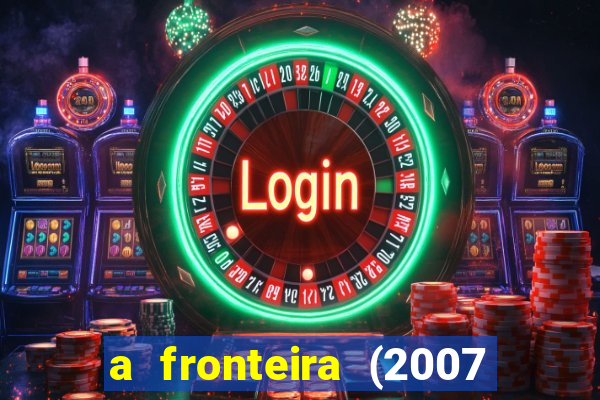 a fronteira (2007 filme completo download)